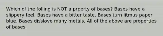 Which of the folling is NOT a prperty of bases? Bases have a slippery feel. Bases have a bitter taste. Bases turn litmus paper blue. Bases disslove many metals. All of the above are properties of bases.