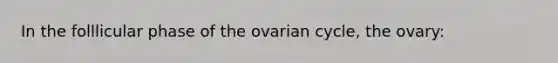 In the folllicular phase of the ovarian cycle, the ovary: