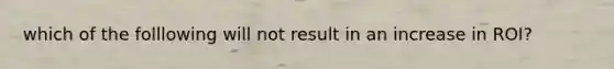 which of the folllowing will not result in an increase in ROI?