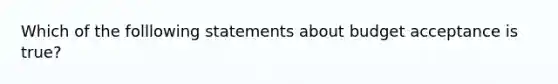 Which of the folllowing statements about budget acceptance is true?