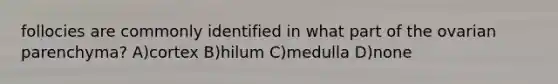 follocies are commonly identified in what part of the ovarian parenchyma? A)cortex B)hilum C)medulla D)none