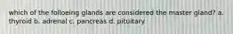 which of the folloeing glands are considered the master gland? a. thyroid b. adrenal c. pancreas d. pituitary