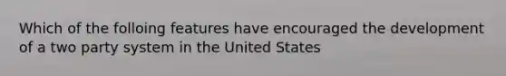 Which of the folloing features have encouraged the development of a two party system in the United States