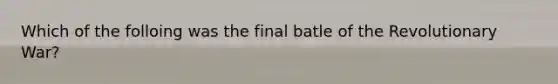 Which of the folloing was the final batle of the Revolutionary War?