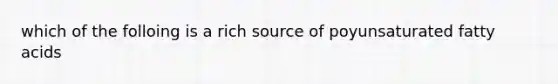 which of the folloing is a rich source of poyunsaturated fatty acids