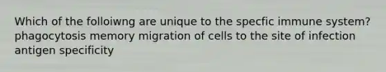 Which of the folloiwng are unique to the specfic immune system? phagocytosis memory migration of cells to the site of infection antigen specificity