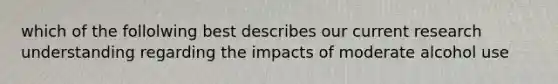 which of the follolwing best describes our current research understanding regarding the impacts of moderate alcohol use