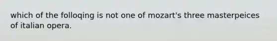 which of the folloqing is not one of mozart's three masterpeices of italian opera.