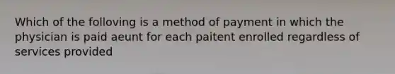 Which of the folloving is a method of payment in which the physician is paid aeunt for each paitent enrolled regardless of services provided