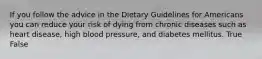 If you follow the advice in the Dietary Guidelines for Americans you can reduce your risk of dying from chronic diseases such as heart disease, high blood pressure, and diabetes mellitus. True False