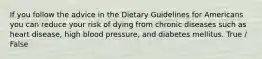 If you follow the advice in the Dietary Guidelines for Americans you can reduce your risk of dying from chronic diseases such as heart disease, high blood pressure, and diabetes mellitus. True / False