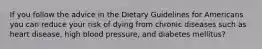 If you follow the advice in the Dietary Guidelines for Americans you can reduce your risk of dying from chronic diseases such as heart disease, high blood pressure, and diabetes mellitus?