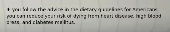 IF you follow the advice in the dietary guidelines for Americans you can reduce your risk of dying from heart disease, high blood press, and diabetes mellitus.