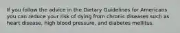 If you follow the advice in the Dietary Guidelines for Americans you can reduce your risk of dying from chronic diseases such as heart disease, high blood pressure, and diabetes mellitus.