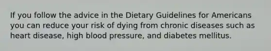 If you follow the advice in the Dietary Guidelines for Americans you can reduce your risk of dying from chronic diseases such as heart disease, high blood pressure, and diabetes mellitus.