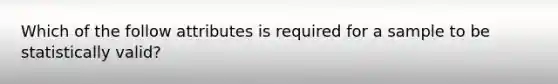 Which of the follow attributes is required for a sample to be statistically valid?