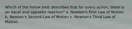 Which of the follow best describes that for every action, there is an equal and opposite reaction? a. Newton's First Law of Motion b. Newton's Second Law of Motion c. Newton's Third Law of Motion