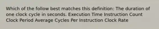 Which of the follow best matches this definition: The duration of one clock cycle in seconds. Execution Time Instruction Count Clock Period Average Cycles Per Instruction Clock Rate