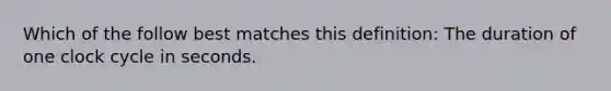 Which of the follow best matches this definition: The duration of one clock cycle in seconds.