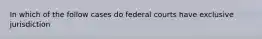 In which of the follow cases do federal courts have exclusive jurisdiction