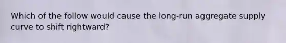 Which of the follow would cause the long-run aggregate supply curve to shift rightward?