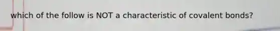 which of the follow is NOT a characteristic of covalent bonds?