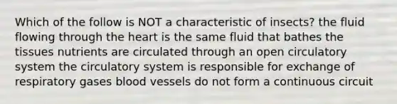 Which of the follow is NOT a characteristic of insects? the fluid flowing through the heart is the same fluid that bathes the tissues nutrients are circulated through an open circulatory system the circulatory system is responsible for exchange of respiratory gases blood vessels do not form a continuous circuit