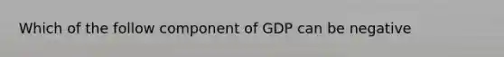 Which of the follow component of GDP can be negative