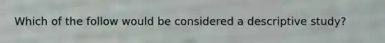 Which of the follow would be considered a descriptive study?