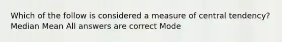 Which of the follow is considered a measure of central tendency? Median Mean All answers are correct Mode