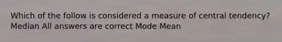 Which of the follow is considered a measure of central tendency? Median All answers are correct Mode Mean