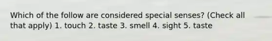 Which of the follow are considered special senses? (Check all that apply) 1. touch 2. taste 3. smell 4. sight 5. taste