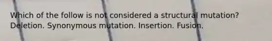 Which of the follow is not considered a structural mutation? Deletion. Synonymous mutation. Insertion. Fusion.