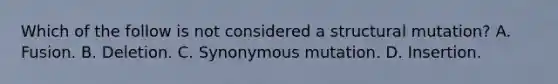 Which of the follow is not considered a structural mutation? A. Fusion. B. Deletion. C. Synonymous mutation. D. Insertion.