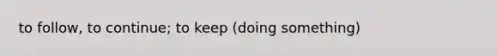 to follow, to continue; to keep (doing something)