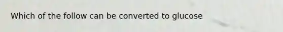 Which of the follow can be converted to glucose