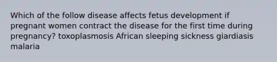 Which of the follow disease affects fetus development if pregnant women contract the disease for the first time during pregnancy? toxoplasmosis African sleeping sickness giardiasis malaria