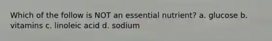 Which of the follow is NOT an essential nutrient? a. glucose b. vitamins c. linoleic acid d. sodium