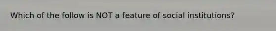 Which of the follow is NOT a feature of social institutions?