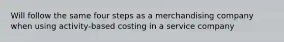 Will follow the same four steps as a merchandising company when using activity-based costing in a service company