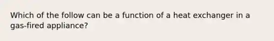 Which of the follow can be a function of a heat exchanger in a gas-fired appliance?