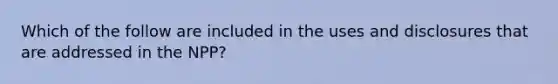 Which of the follow are included in the uses and disclosures that are addressed in the NPP?