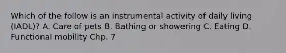 Which of the follow is an instrumental activity of daily living (IADL)? A. Care of pets B. Bathing or showering C. Eating D. Functional mobility Chp. 7