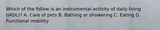 Which of the follow is an instrumental activity of daily living (IADL)? A. Care of pets B. Bathing or showering C. Eating D. Functional mobility