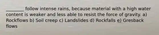 ________ follow intense rains, because material with a high water content is weaker and less able to resist the force of gravity. a) Rockflows b) Soil creep c) Landslides d) Rockfalls e) Gresback flows