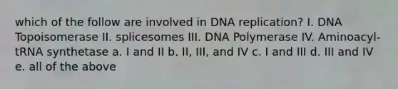 which of the follow are involved in DNA replication? I. DNA Topoisomerase II. splicesomes III. DNA Polymerase IV. Aminoacyl-tRNA synthetase a. I and II b. II, III, and IV c. I and III d. III and IV e. all of the above