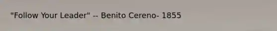 "Follow Your Leader" -- Benito Cereno- 1855