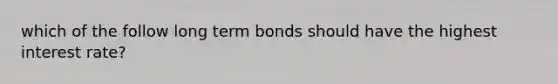 which of the follow long term bonds should have the highest interest rate?