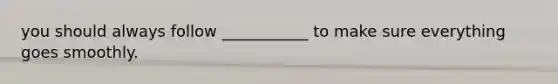 you should always follow ___________ to make sure everything goes smoothly.