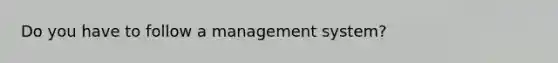 Do you have to follow a management system?